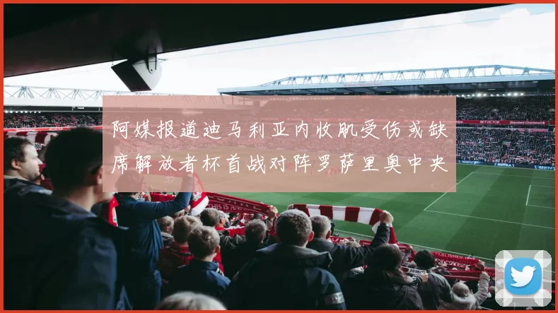 阿媒报道迪马利亚内收肌受伤或缺席解放者杯首战对阵罗萨里奥中央