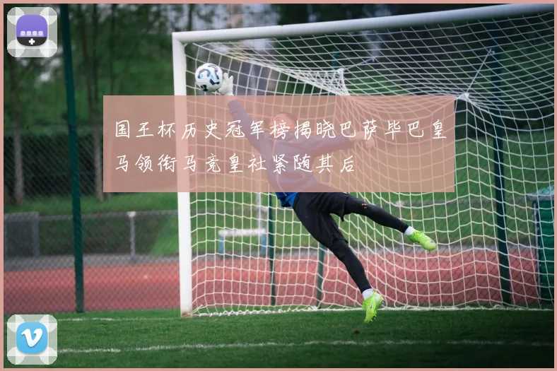 国王杯历史冠军榜揭晓巴萨毕巴皇马领衔马竞皇社紧随其后