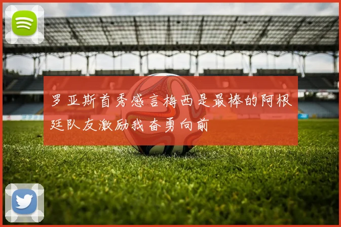 罗亚斯首秀感言梅西是最棒的阿根廷队友激励我奋勇向前